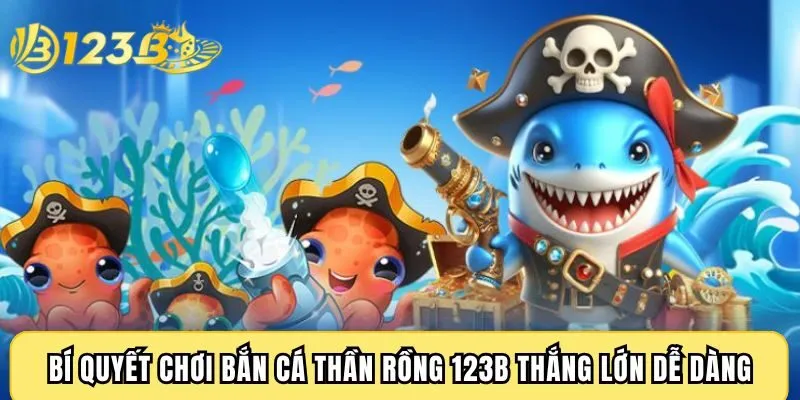 Bí quyết chơi bắn cá thần rồng 123B thắng lớn dễ dàng